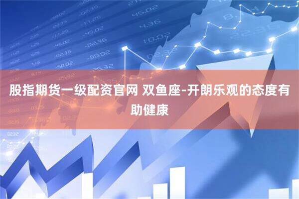 股指期货一级配资官网 双鱼座-开朗乐观的态度有助健康