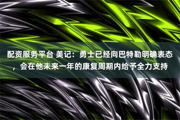 配资服务平台 美记：勇士已经向巴特勒明确表态，会在他未来一年的康复周期内给予全力支持