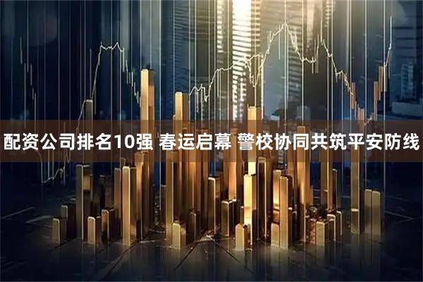 配资公司排名10强 春运启幕 警校协同共筑平安防线
