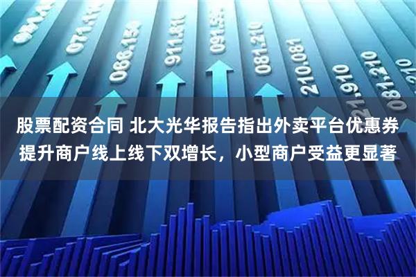 股票配资合同 北大光华报告指出外卖平台优惠券提升商户线上线下双增长，小型商户受益更显著