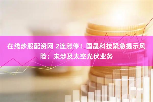 在线炒股配资网 2连涨停！国晟科技紧急提示风险：未涉及太空光伏业务