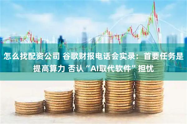 怎么找配资公司 谷歌财报电话会实录：首要任务是提高算力 否认“AI取代软件”担忧
