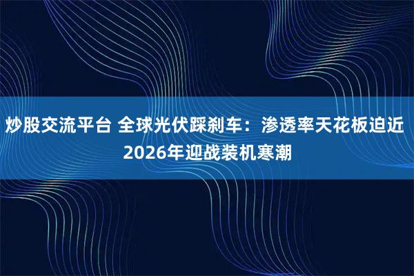 炒股交流平台 全球光伏踩刹车：渗透率天花板迫近 2026年迎战装机寒潮