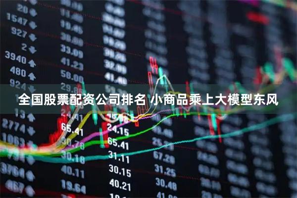 全国股票配资公司排名 小商品乘上大模型东风