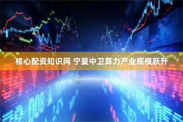 核心配资知识网 宁夏中卫算力产业规模跃升