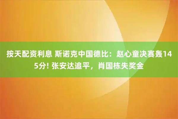 按天配资利息 斯诺克中国德比：赵心童决赛轰145分! 张安达追平，肖国栋失奖金