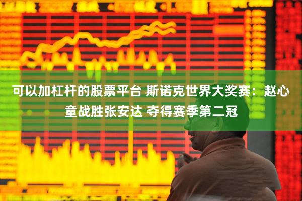 可以加杠杆的股票平台 斯诺克世界大奖赛：赵心童战胜张安达 夺得赛季第二冠