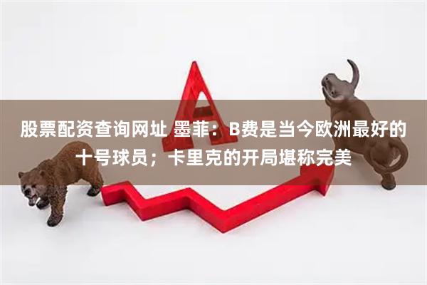 股票配资查询网址 墨菲：B费是当今欧洲最好的十号球员；卡里克的开局堪称完美
