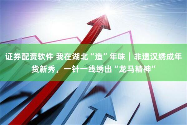 证券配资软件 我在湖北“造”年味︱非遗汉绣成年货新秀，一针一线绣出“龙马精神”