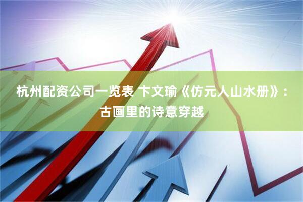 杭州配资公司一览表 卞文瑜《仿元人山水册》：古画里的诗意穿越