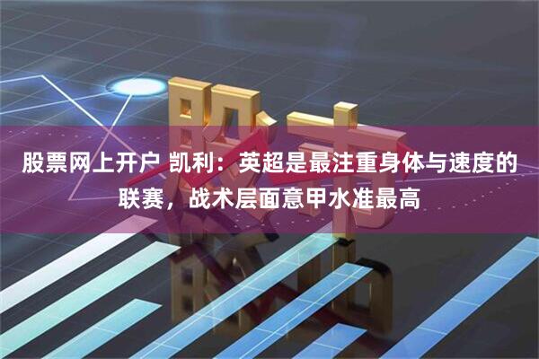 股票网上开户 凯利：英超是最注重身体与速度的联赛，战术层面意甲水准最高