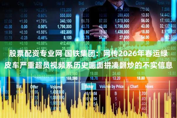 股票配资专业网 国铁集团：网传2026年春运绿皮车严重超员视频系历史画面拼凑翻炒的不实信息