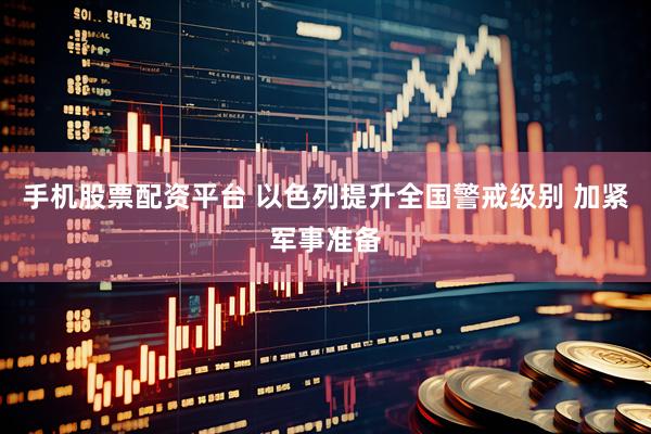 手机股票配资平台 以色列提升全国警戒级别 加紧军事准备