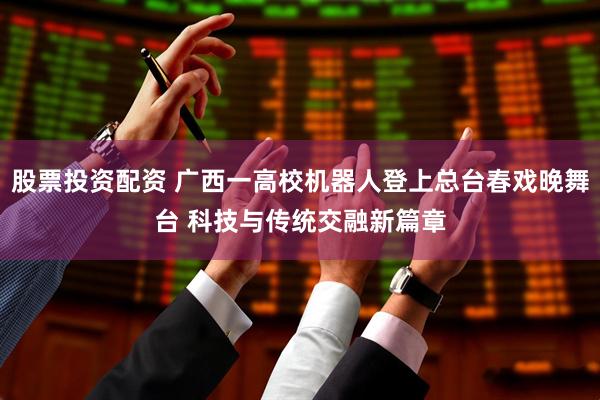 股票投资配资 广西一高校机器人登上总台春戏晚舞台 科技与传统交融新篇章