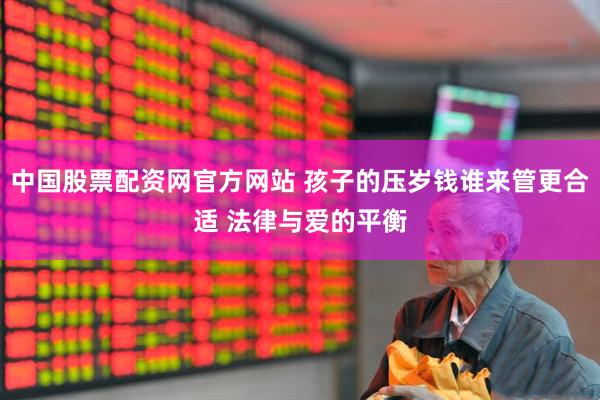 中国股票配资网官方网站 孩子的压岁钱谁来管更合适 法律与爱的平衡