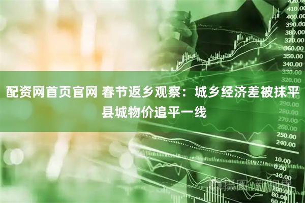 配资网首页官网 春节返乡观察：城乡经济差被抹平 县城物价追平一线