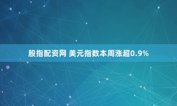 股指配资网 美元指数本周涨超0.9%