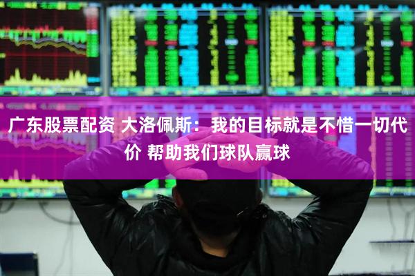广东股票配资 大洛佩斯：我的目标就是不惜一切代价 帮助我们球队赢球