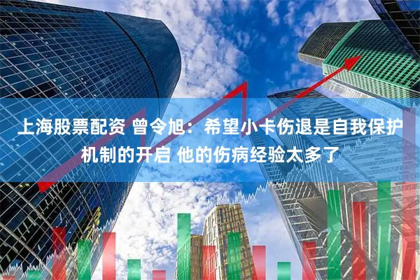 上海股票配资 曾令旭：希望小卡伤退是自我保护机制的开启 他的伤病经验太多了