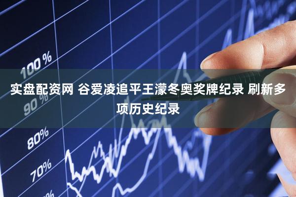 实盘配资网 谷爱凌追平王濛冬奥奖牌纪录 刷新多项历史纪录
