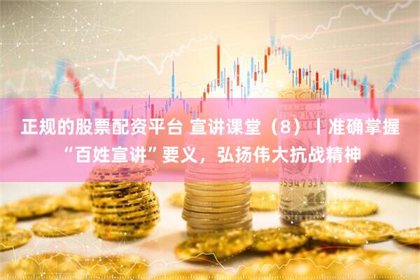 正规的股票配资平台 宣讲课堂（8）丨准确掌握“百姓宣讲”要义，弘扬伟大抗战精神