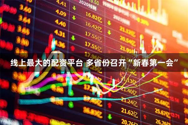 线上最大的配资平台 多省份召开“新春第一会”