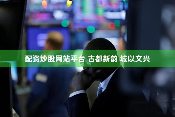 配资炒股网站平台 古都新韵 城以文兴