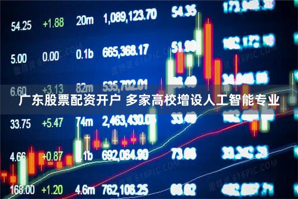 广东股票配资开户 多家高校增设人工智能专业