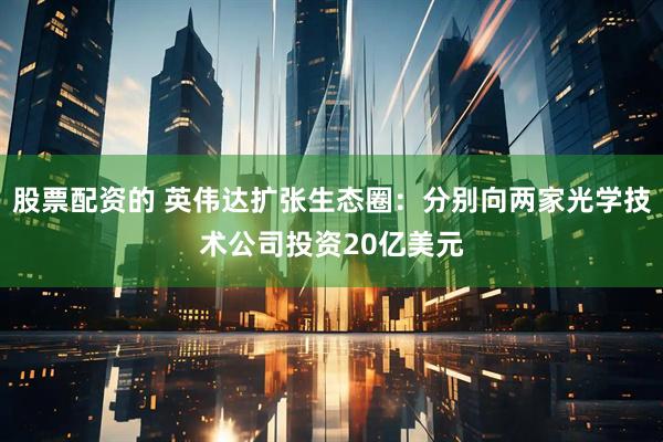 股票配资的 英伟达扩张生态圈：分别向两家光学技术公司投资20亿美元