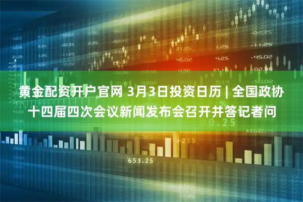 黄金配资开户官网 3月3日投资日历 | 全国政协十四届四次会议新闻发布会召开并答记者问