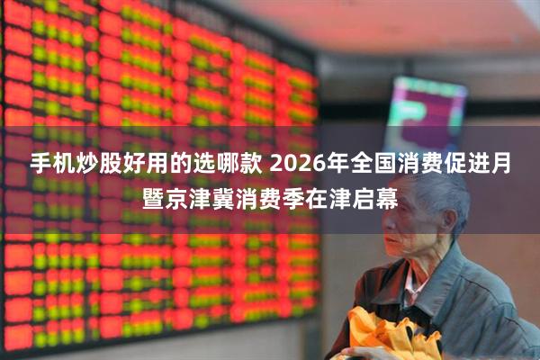 手机炒股好用的选哪款 2026年全国消费促进月暨京津冀消费季在津启幕