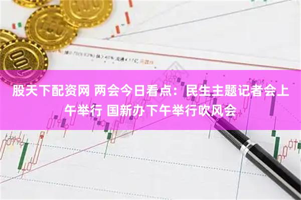 股天下配资网 两会今日看点：民生主题记者会上午举行 国新办下午举行吹风会