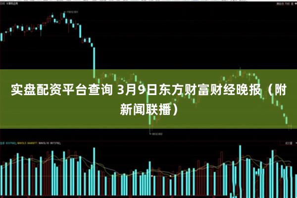实盘配资平台查询 3月9日东方财富财经晚报（附新闻联播）