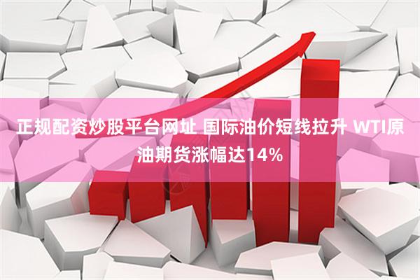 正规配资炒股平台网址 国际油价短线拉升 WTI原油期货涨幅达14%