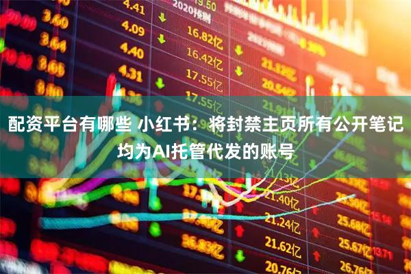 配资平台有哪些 小红书：将封禁主页所有公开笔记均为AI托管代发的账号