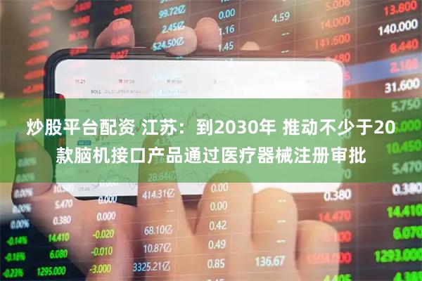 炒股平台配资 江苏：到2030年 推动不少于20款脑机接口产品通过医疗器械注册审批