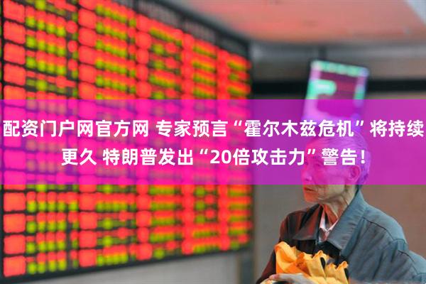配资门户网官方网 专家预言“霍尔木兹危机”将持续更久 特朗普发出“20倍攻击力”警告！