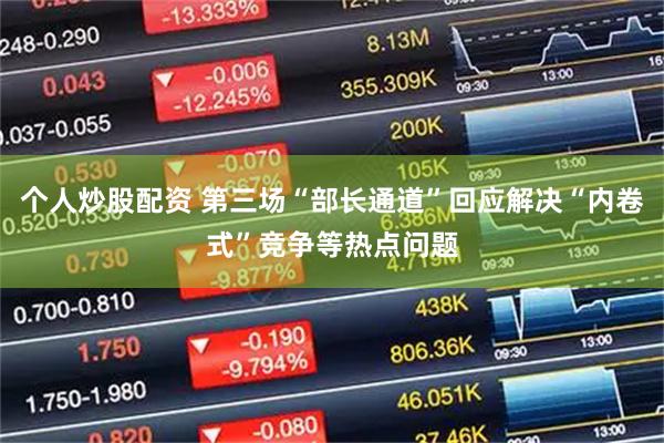 个人炒股配资 第三场“部长通道”回应解决“内卷式”竞争等热点问题