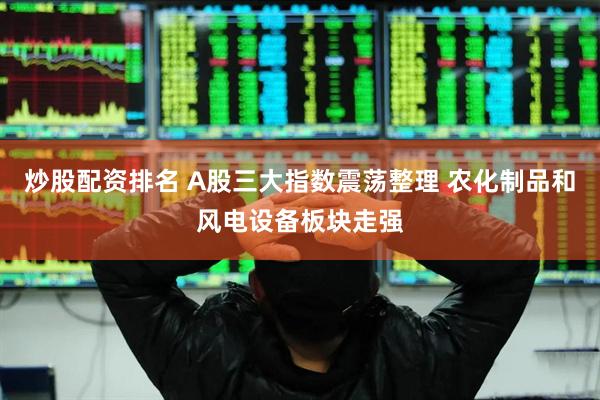炒股配资排名 A股三大指数震荡整理 农化制品和风电设备板块走强