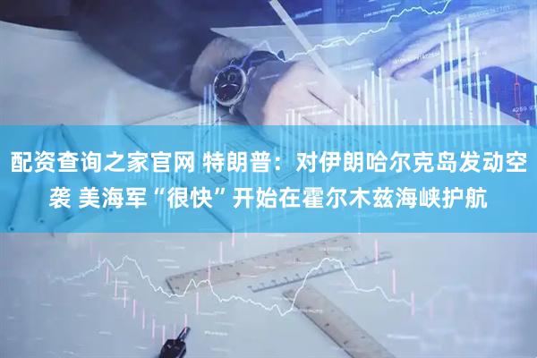 配资查询之家官网 特朗普：对伊朗哈尔克岛发动空袭 美海军“很快”开始在霍尔木兹海峡护航