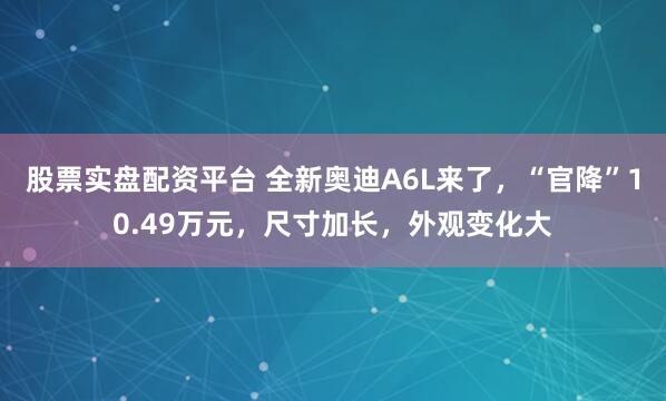 股票实盘配资平台 全新奥迪A6L来了，“官降”10.49万元，尺寸加长，外观变化大