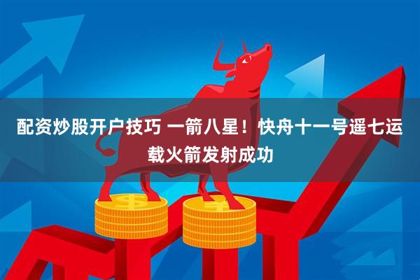 配资炒股开户技巧 一箭八星！快舟十一号遥七运载火箭发射成功