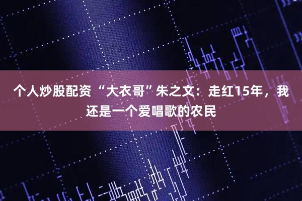 个人炒股配资 “大衣哥”朱之文：走红15年，我还是一个爱唱歌的农民