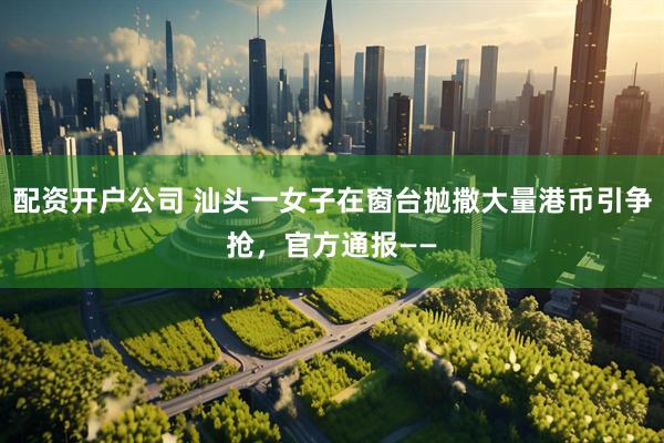 配资开户公司 汕头一女子在窗台抛撒大量港币引争抢，官方通报——
