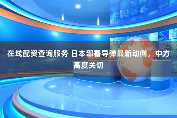 在线配资查询服务 日本部署导弹最新动向，中方高度关切