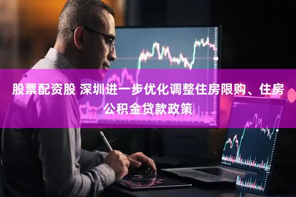 股票配资股 深圳进一步优化调整住房限购、住房公积金贷款政策