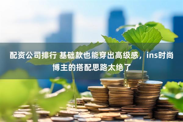 配资公司排行 基础款也能穿出高级感，ins时尚博主的搭配思路太绝了